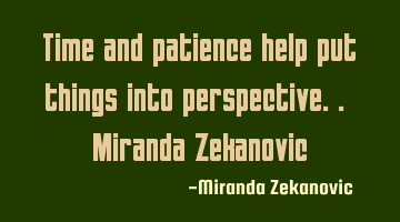 Time and patience help put things into perspective.. Miranda Zekanovic