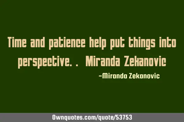 Time and patience help put things into perspective.. Miranda Z