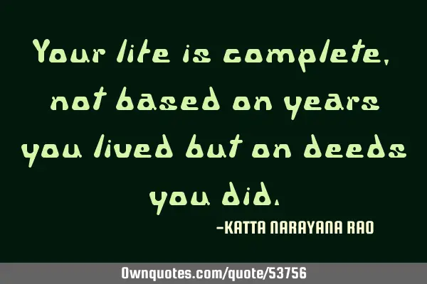 Your life is complete, not based on years you lived but on deeds you