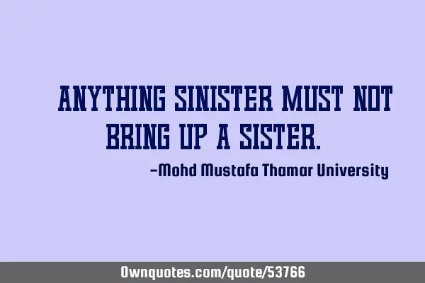• Anything sinister must not bring up a