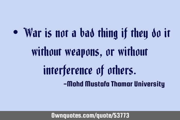 • War is not a bad thing if they do it without weapons, or without interference of