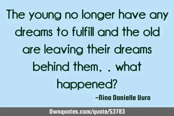 The young no longer have any dreams to fulfill and the old are leaving their dreams behind them..