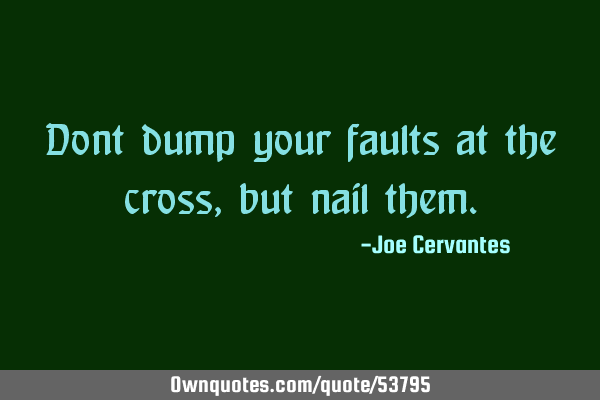 Dont dump your faults at the cross, but nail