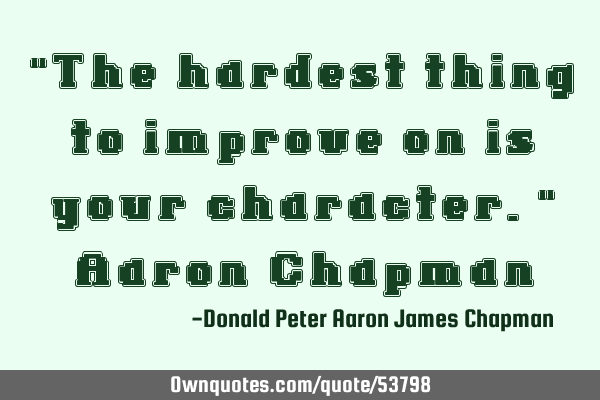 "The hardest thing to improve on is your character." -Aaron C