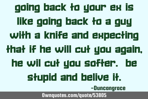 Going Back To Your Ex Is Like Going Back To a Guy With a Knife And Expecting That If He Will Cut Y