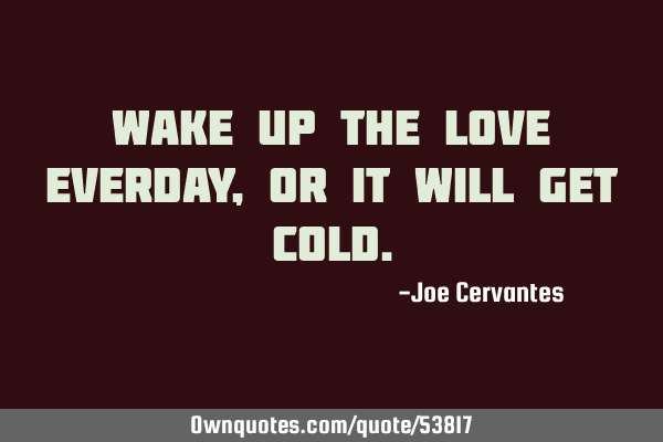 Wake up the love everday, or it will get