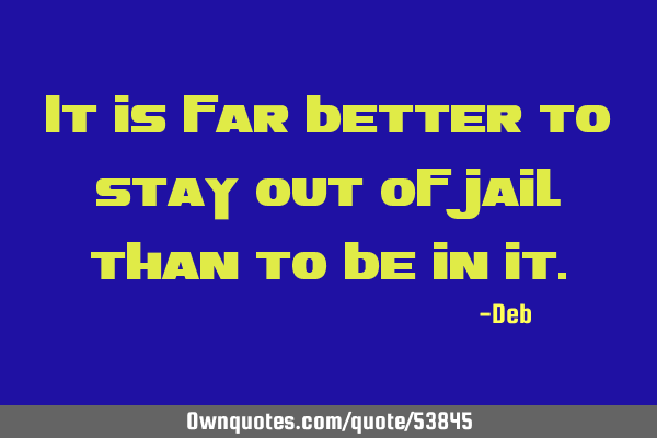It is far better to stay out of jail than to be in