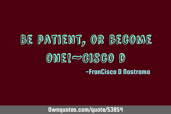 Be patient, or become one!~Cisco