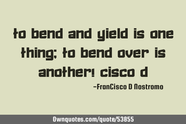 To bend and yield is one thing; to bend over is another!~Cisco