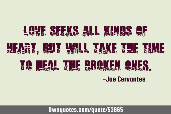 Love seeks all kinds of heart, but will take the time to heal the broken