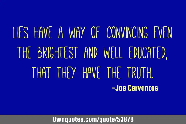 Lies have a way of convincing even the brightest and well educated, that they have the