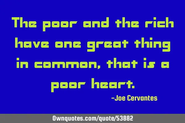 The poor and the rich have one great thing in common, that is a poor