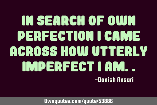 In search of own perfection I came across how utterly imperfect I
