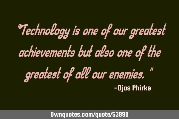 "Technology is one of our greatest achievements but also one of the greatest of all our enemies."