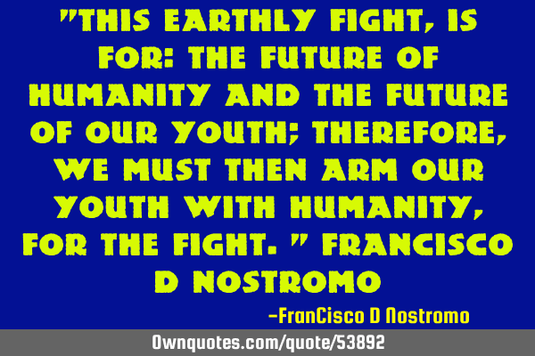 "This earthly fight, is for: the future of humanity and the future of our youth; therefore, We must