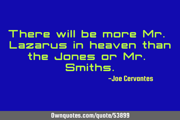 There will be more Mr. Lazarus in heaven than the Jones or Mr. S