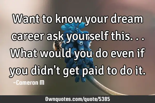 Want to know your dream career ask yourself this... What would you do even if you didn