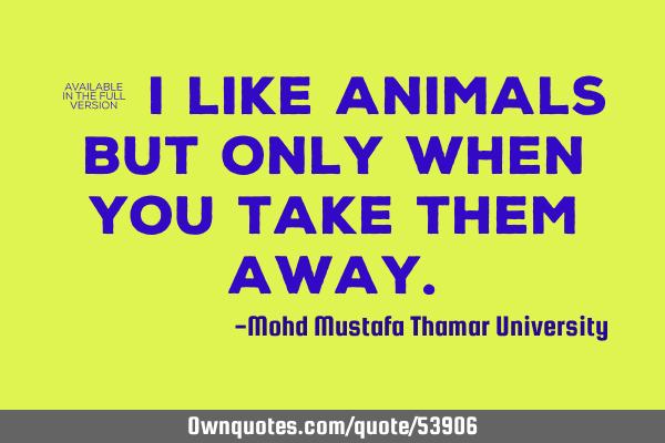 • I like animals but only when you take them