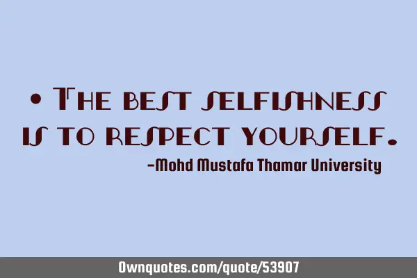• The best selfishness is to respect
