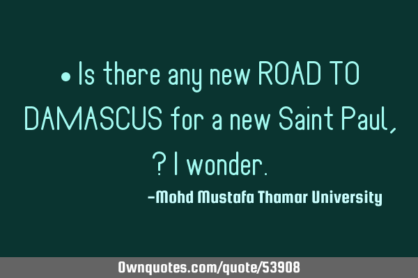 • Is there any new ROAD TO DAMASCUS for a new Saint Paul, ? I