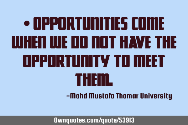• Opportunities come when we do not have the opportunity to meet