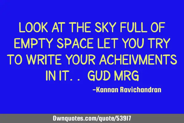 Look at the sky full of empty space Let you try to write your acheivments in it.. Gud