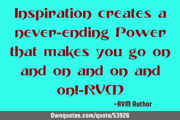 Inspiration creates a never-ending Power that makes you go on and on and on and on!-RVM