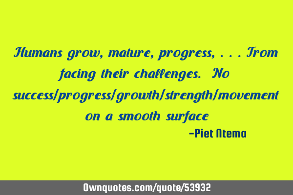 Humans grow, mature, progress,...from facing their challenges. No success/progress/growth/strength/