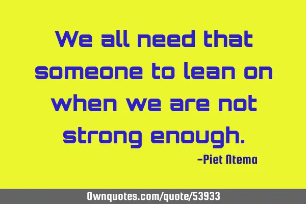 We all need that someone to lean on when we are not strong