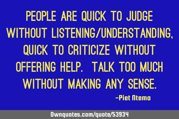 People are quick to judge without listening/understanding, quick to criticize without offering