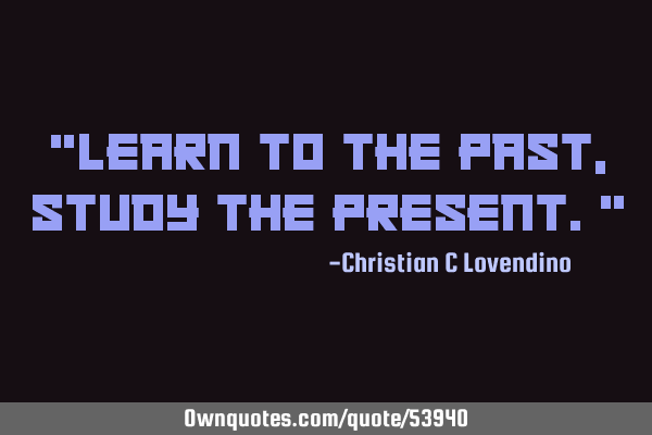 "Learn to the past,study the present."