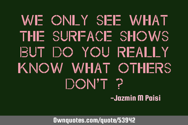 We only see what the surface shows but do you really know what others don