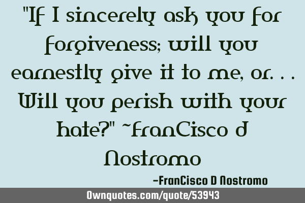 "If I sincerely ask you for forgiveness; will you earnestly give it to me, or...will you perish