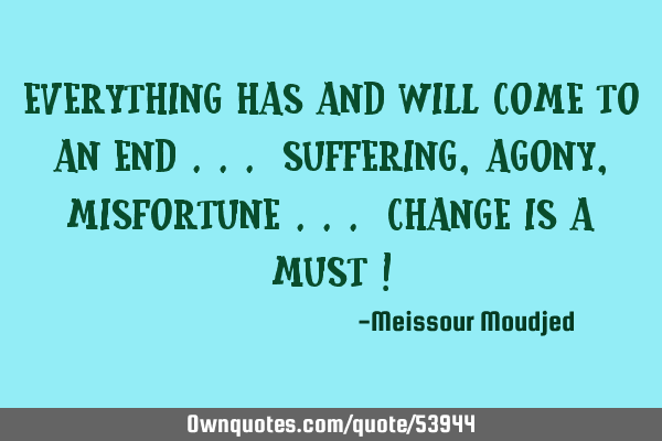 Everything has and will come to an end ... suffering, agony , misfortune ... change is a must !