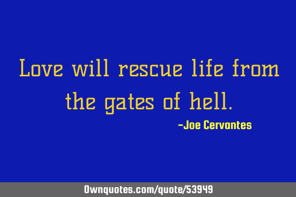 Love will rescue life from the gates of
