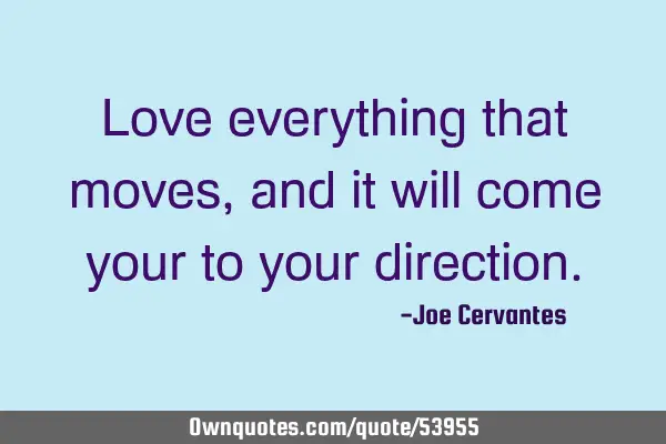 Love everything that moves, and it will come your to your