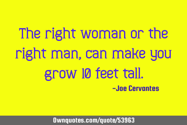 The right woman or the right man, can make you grow 10 feet