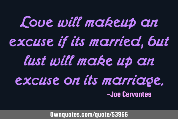 Love will makeup an excuse if its married, but lust will make up an excuse on its