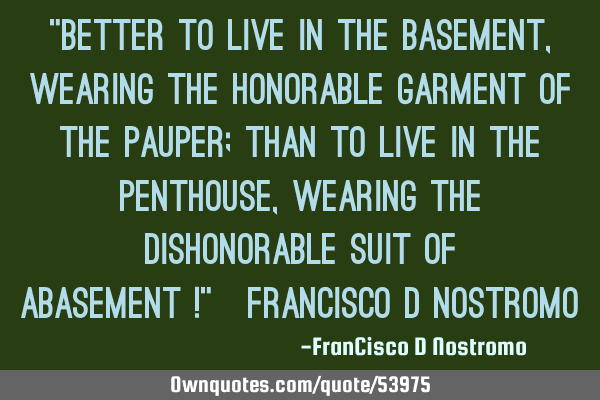 “Better to live in the basement, wearing the honorable garment of the pauper; than to live in the