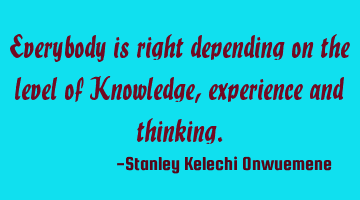 Everybody is right depending on the level of Knowledge, experience and