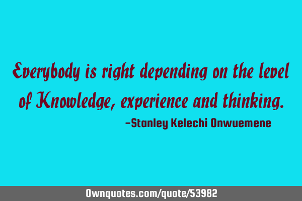 Everybody is right depending on the level of Knowledge, experience and