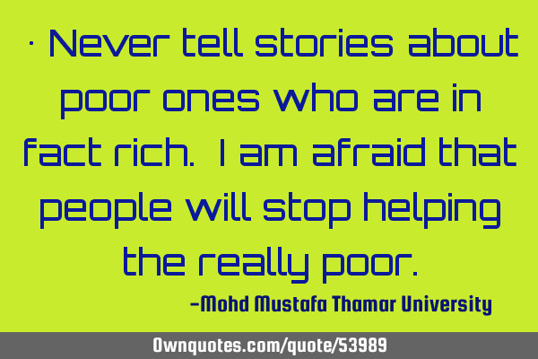 • Never tell stories about poor ones who are in fact rich. I am afraid that people will stop