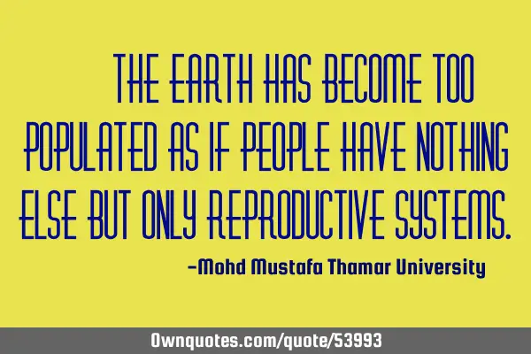 • The earth has become too populated as if people have nothing else but only reproductive