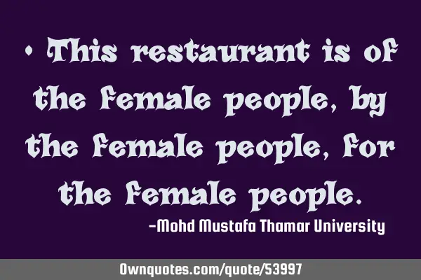 • This restaurant is of the female people, by the female people, for the female