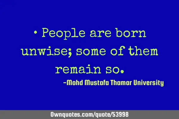 • People are born unwise; some of them remain
