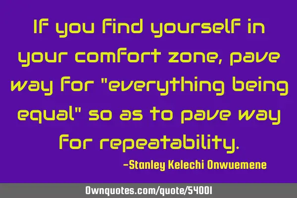 If you find yourself in your comfort zone, pave way for "everything being equal" so as to pave way