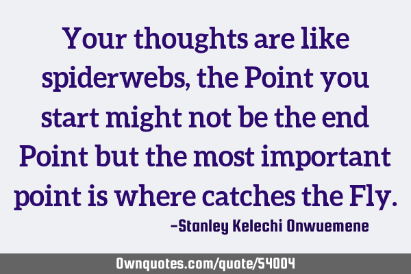 Your thoughts are like spiderwebs, the Point you start might not be the end Point but the most