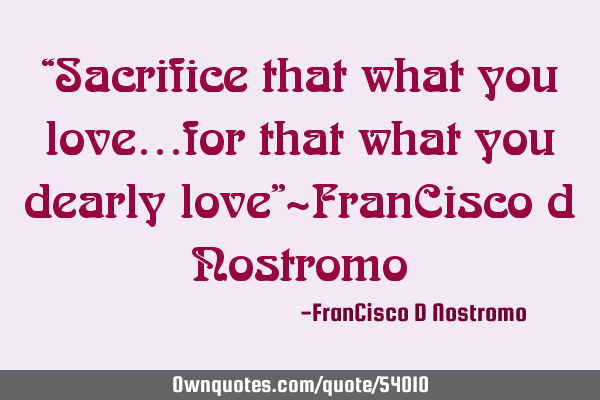 “Sacrifice that what you love…for that what you dearly love”~FranCisco d N