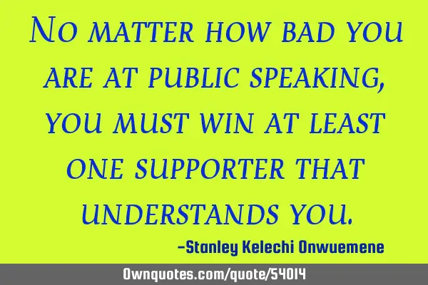 No matter how bad you are at public speaking, you must win at least one supporter that understands