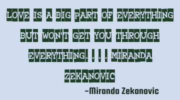 Love is a big part of everything but won't get you through everything....Miranda Zekanovic